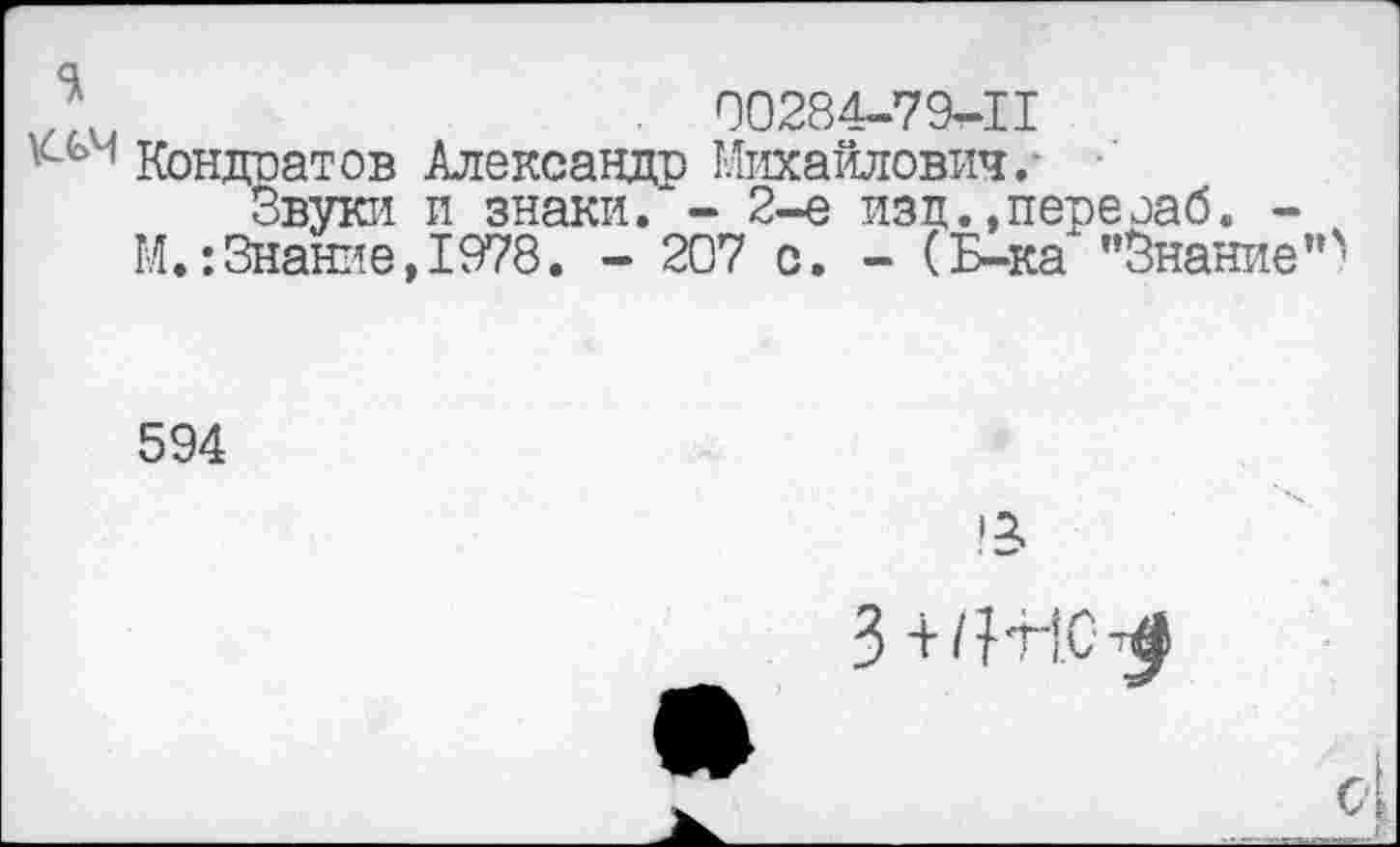 ﻿. 00284-79^11
Кондратов Александр Михайлович.-
Звуки и знаки. - 2-е изд.,перезаб. -М.:Знание,1978. - 207 с. - (Б-ка "Знание
594